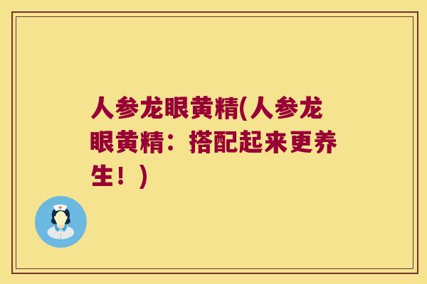人参龙眼黄精(人参龙眼黄精:搭配起来更养生!) 人参龙眼黄精(人参龙眼黄精:搭配起来更养生!)