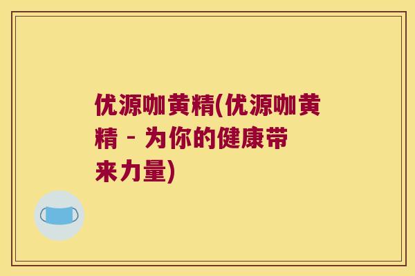 优源咖黄精(优源咖黄精 - 为你的健康带来力量) 优源咖黄精(优源咖黄精 - 为你的健康带来力量)