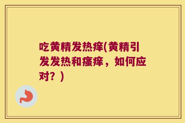 吃黄精发热痒(黄精引发发热和,如何应对?) 吃黄精发热痒(黄精引发发热和,如何应对?)