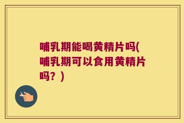 哺乳期能喝黄精片吗(哺乳期可以食用黄精片吗?) 哺乳期能喝黄精片吗(哺乳期可以食用黄精片吗?)