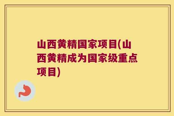 山西黄精国家项目(山西黄精成为国家级重点项目)