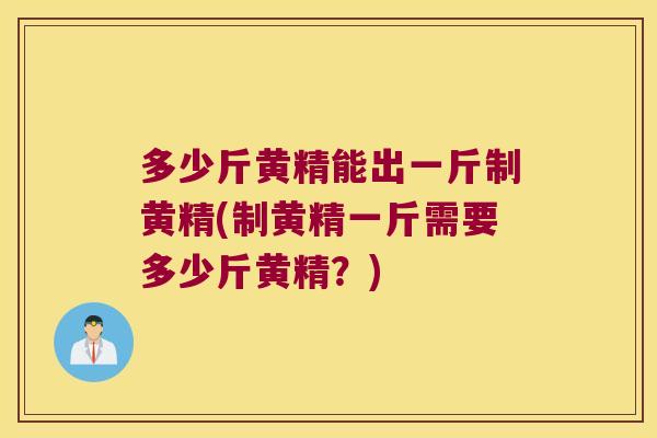多少斤黄精能出一斤制黄精(制黄精一斤需要多少斤黄精?) 多少斤黄精能出一斤制黄精(制黄精一斤需要多少斤黄精?)