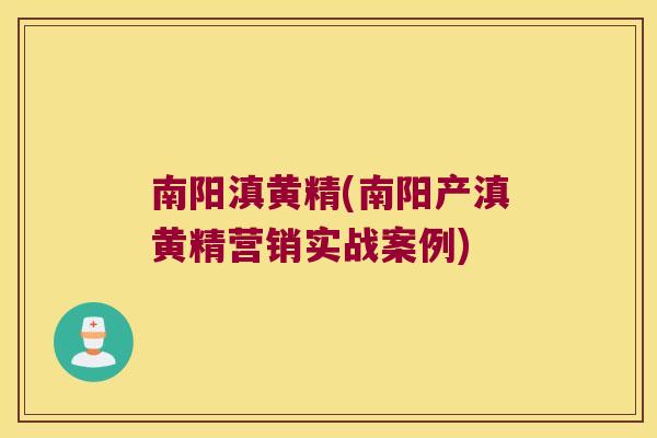 南阳滇黄精(南阳产滇黄精营销实战案例) 南阳滇黄精(南阳产滇黄精营销实战案例)