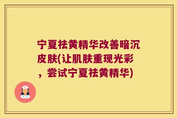 宁夏祛黄精华改善暗沉(让重现光彩,尝试宁夏祛黄精华) 宁夏祛黄精华改善暗沉(让重现光彩,尝试宁夏祛黄精华)