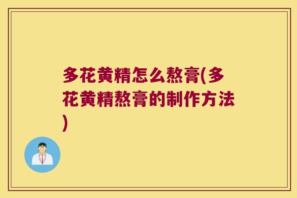 多花黄精怎么熬膏(多花黄精熬膏的制作方法) 多花黄精怎么熬膏(多花黄精熬膏的制作方法)