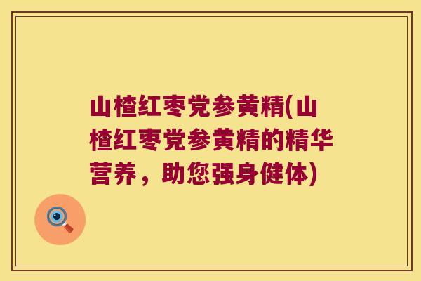山楂红枣党参黄精(山楂红枣党参黄精的精华营养,助您强身健体) 山楂红枣党参黄精(山楂红枣党参黄精的精华营养,助您强身健体)