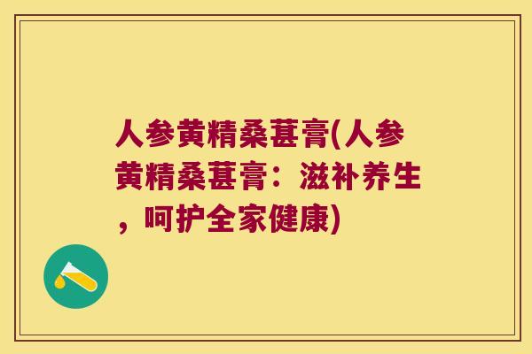 人参黄精桑葚膏(人参黄精桑葚膏：滋补养生，呵护全家健康)