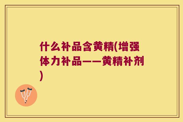什么补品含黄精(增强体力补品——黄精补剂)