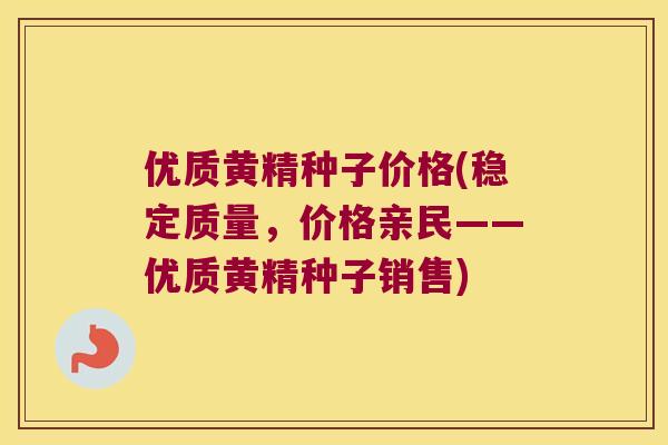 优质黄精种子价格(稳定质量，价格亲民——优质黄精种子销售)