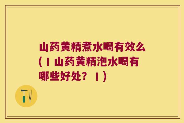 山药黄精煮水喝有效么(丨山药黄精泡水喝有哪些好处？丨)