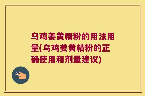 乌鸡姜黄精粉的用法用量(乌鸡姜黄精粉的正确使用和剂量建议)