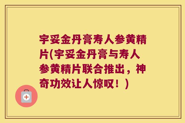 宇妥金丹膏寿人参黄精片(宇妥金丹膏与寿人参黄精片联合推出,神奇功效让人惊叹!) 宇妥金丹膏寿人参黄精片(宇妥金丹膏与寿人参黄精片联合推出,神奇功效让人惊叹!)