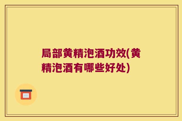 局部黄精泡酒功效(黄精泡酒有哪些好处)