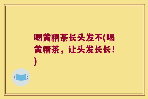 喝黄精茶长头发不(喝黄精茶，让头发长长！)