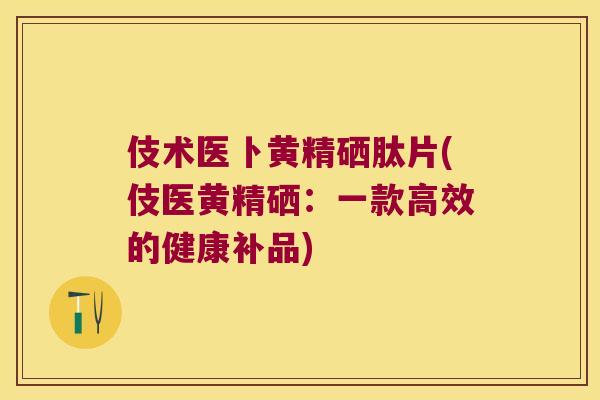 伎术医卜黄精硒肽片(伎医黄精硒:一款高效的健康补品) 伎术医卜黄精硒肽片(伎医黄精硒:一款高效的健康补品)
