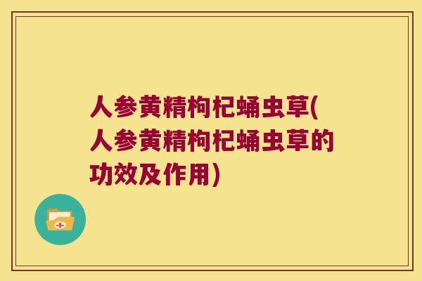 人参黄精枸杞蛹虫草(人参黄精枸杞蛹虫草的功效及作用) 人参黄精枸杞蛹虫草(人参黄精枸杞蛹虫草的功效及作用)