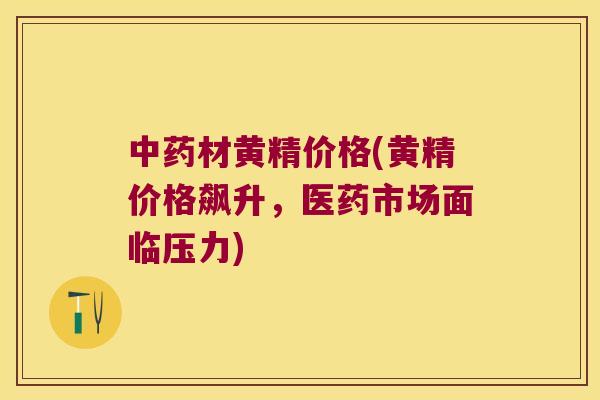 材黄精价格(黄精价格飙升，医药市场面临压力)