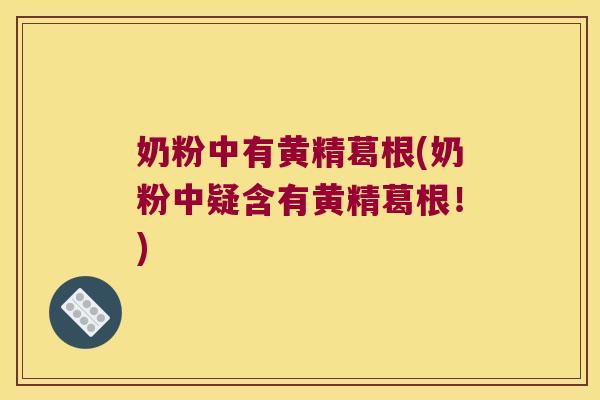 奶粉中有黄精葛根(奶粉中疑含有黄精葛根！)