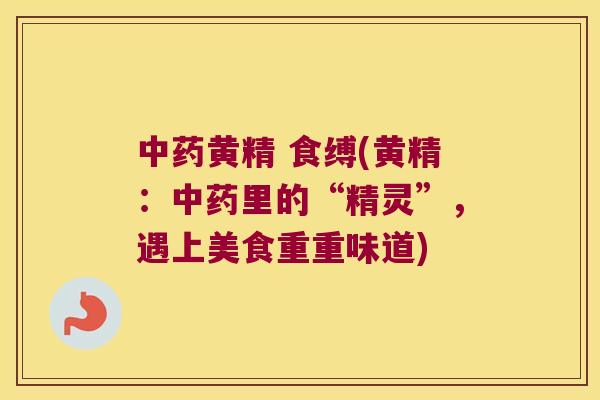 黄精 食缚(黄精:里的“精灵”,遇上美食重重味道) 黄精 食缚(黄精:里的“精灵”,遇上美食重重味道)