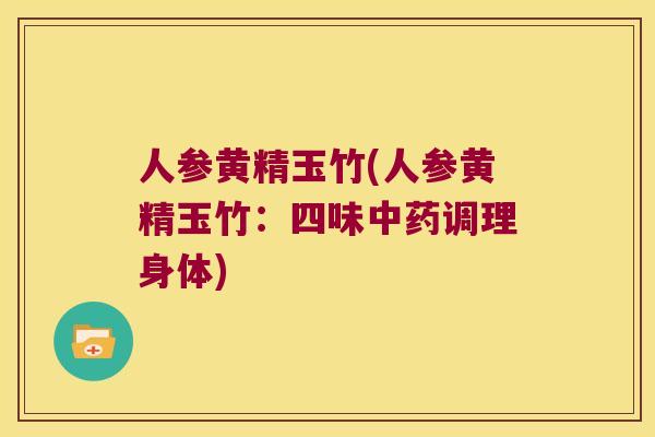 人参黄精玉竹(人参黄精玉竹:四味调理身体) 人参黄精玉竹(人参黄精玉竹:四味调理身体)