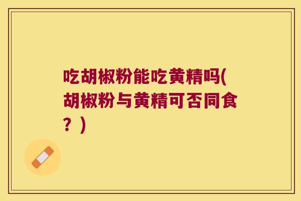吃胡椒粉能吃黄精吗(胡椒粉与黄精可否同食?) 吃胡椒粉能吃黄精吗(胡椒粉与黄精可否同食?)