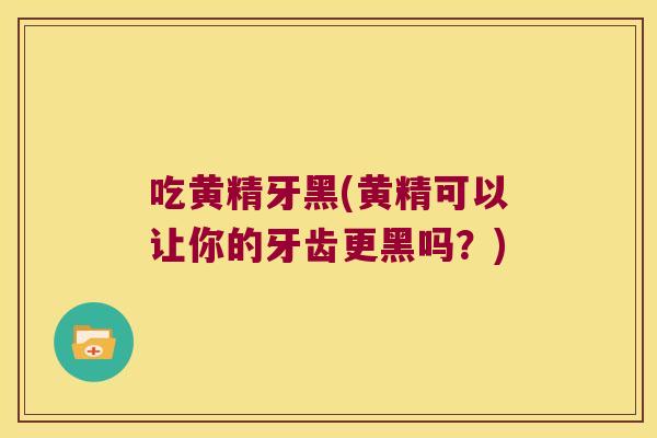 吃黄精牙黑(黄精可以让你的牙齿更黑吗?) 吃黄精牙黑(黄精可以让你的牙齿更黑吗?)