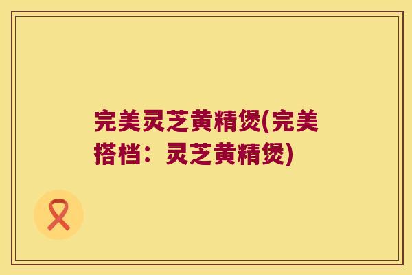 完美灵芝黄精煲(完美搭档:灵芝黄精煲) 完美灵芝黄精煲(完美搭档:灵芝黄精煲)