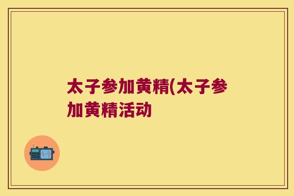太子参加黄精(太子参加黄精活动 太子参加黄精(太子参加黄精活动