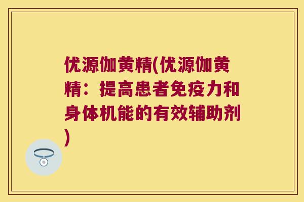 优源伽黄精(优源伽黄精：提高患者力和身体机能的有效辅助剂)