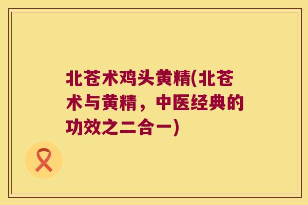 北苍术鸡头黄精(北苍术与黄精，中医经典的功效之二合一)