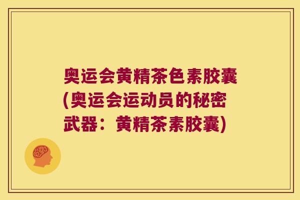 奥运会黄精茶色素胶囊(奥运会运动员的秘密武器：黄精茶素胶囊)