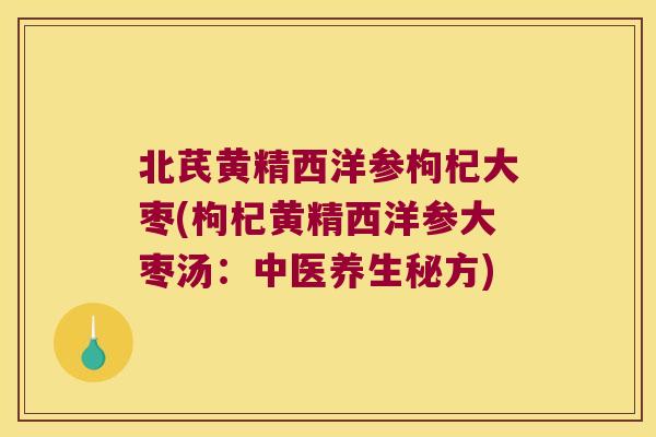 北芪黄精西洋参枸杞大枣(枸杞黄精西洋参大枣汤:中医养生秘方) 北芪黄精西洋参枸杞大枣(枸杞黄精西洋参大枣汤:中医养生秘方)