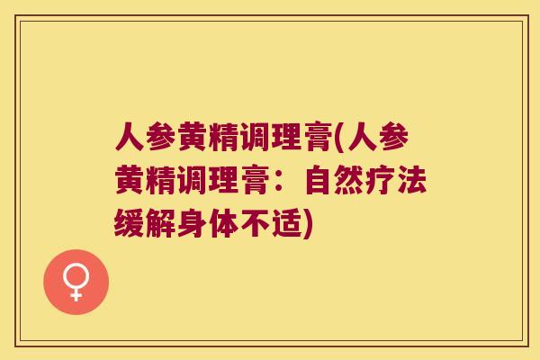 人参黄精调理膏(人参黄精调理膏：自然疗法缓解身体不适)