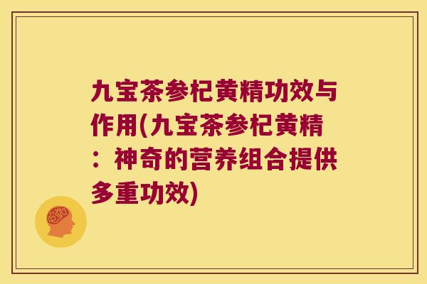 九宝茶参杞黄精功效与作用(九宝茶参杞黄精：神奇的营养组合提供多重功效)