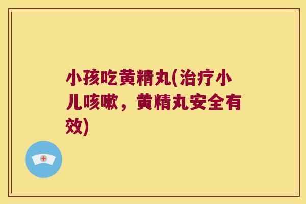 小孩吃黄精丸(小儿，黄精丸安全有效)