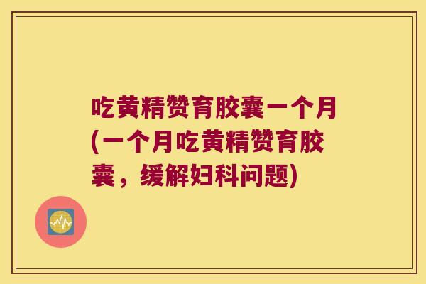 吃黄精赞育胶囊一个月(一个月吃黄精赞育胶囊，缓解问题)