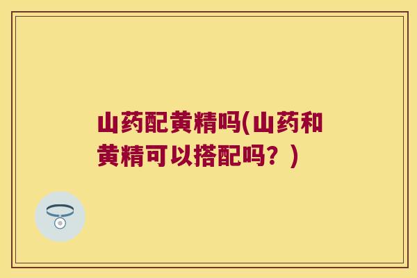山药配黄精吗(山药和黄精可以搭配吗？)