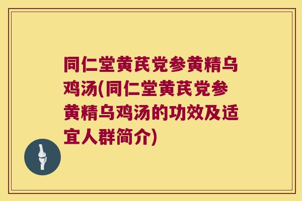 同仁堂黄芪党参黄精乌鸡汤(同仁堂黄芪党参黄精乌鸡汤的功效及适宜人群简介)