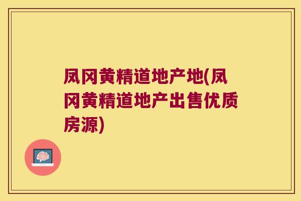 凤冈黄精道地产地(凤冈黄精道地产出售优质房源) 凤冈黄精道地产地(凤冈黄精道地产出售优质房源)