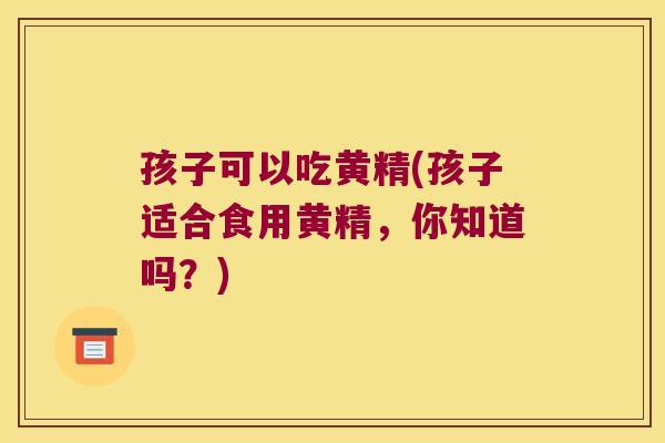 孩子可以吃黄精(孩子适合食用黄精，你知道吗？)
