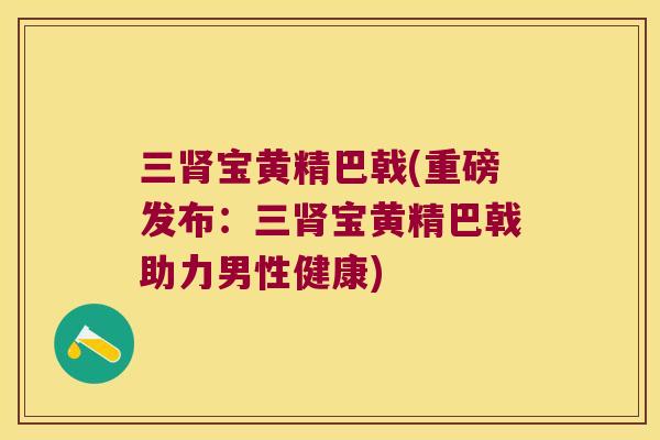 三宝黄精巴戟(重磅发布：三宝黄精巴戟助力男性健康)