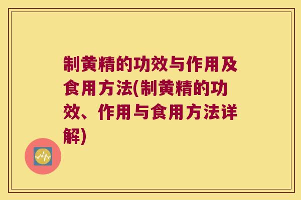 制黄精的功效与作用及食用方法(制黄精的功效、作用与食用方法详解)