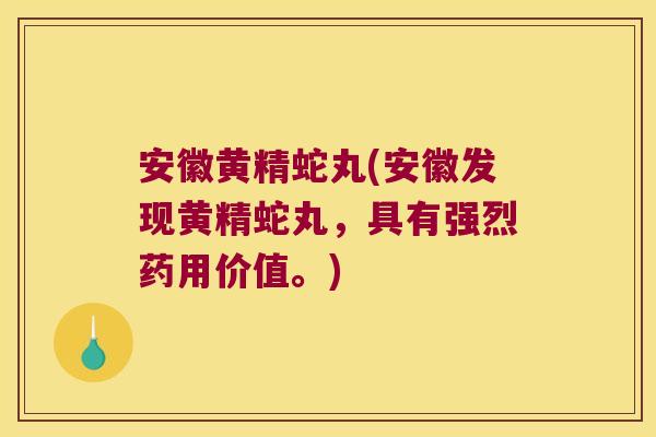 安徽黄精蛇丸(安徽发现黄精蛇丸，具有强烈药用价值。)