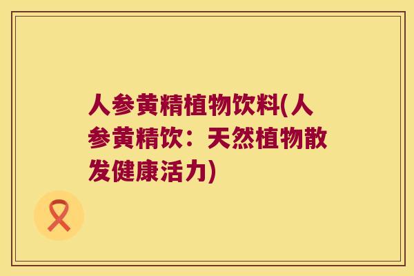人参黄精植物饮料(人参黄精饮：天然植物散发健康活力)