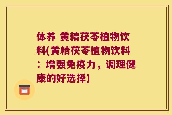 体养 黄精茯苓植物饮料(黄精茯苓植物饮料：增强力，调理健康的好选择)