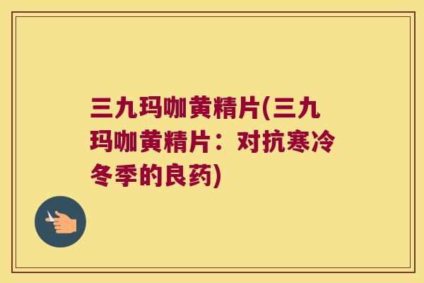 三九玛咖黄精片(三九玛咖黄精片:对抗寒冷冬季的良药) 三九玛咖黄精片(三九玛咖黄精片:对抗寒冷冬季的良药)
