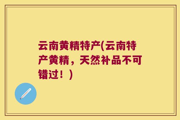 云南黄精特产(云南特产黄精,天然补品不可错过!) 云南黄精特产(云南特产黄精,天然补品不可错过!)