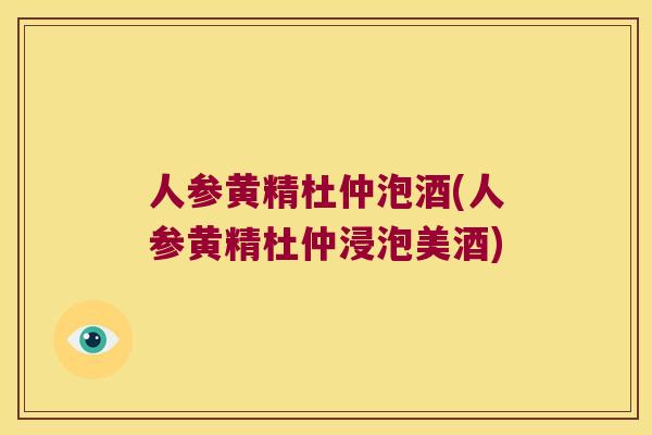人参黄精杜仲泡酒(人参黄精杜仲浸泡美酒)