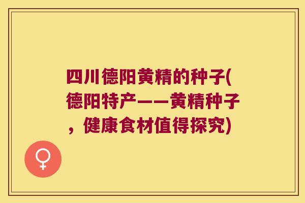 四川德阳黄精的种子(德阳特产——黄精种子，健康食材值得探究)