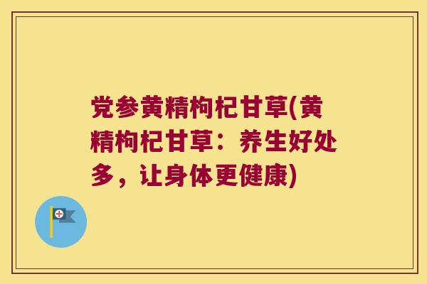 党参黄精枸杞甘草(黄精枸杞甘草:养生好处多,让身体更健康) 党参黄精枸杞甘草(黄精枸杞甘草:养生好处多,让身体更健康)